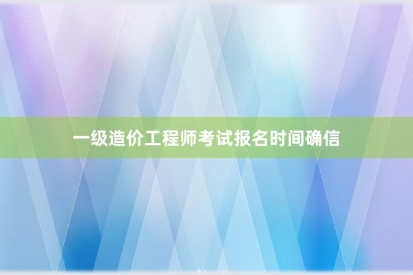 一级造价工程师考试报名时间确信