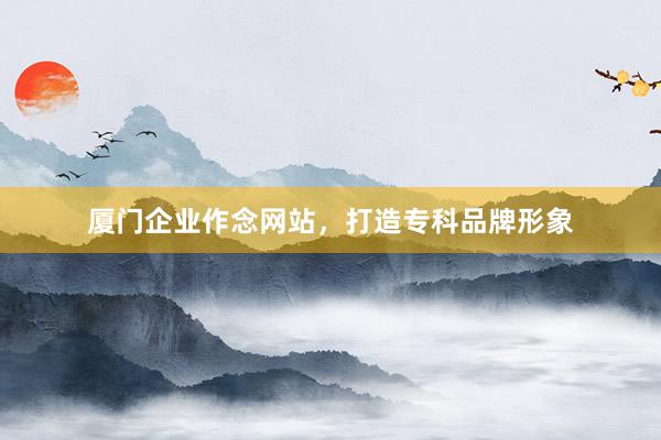 厦门企业作念网站，打造专科品牌形象