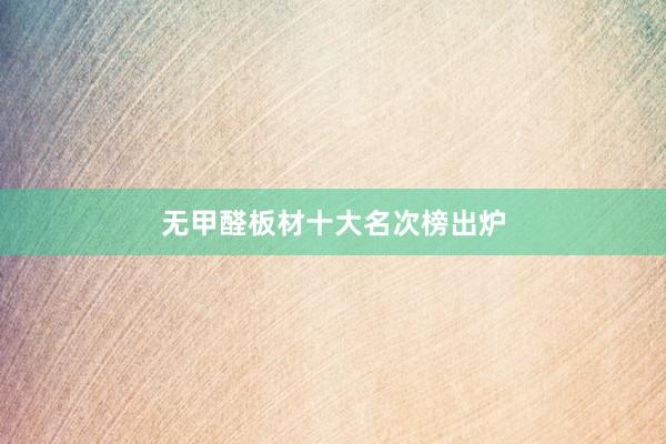 无甲醛板材十大名次榜出炉