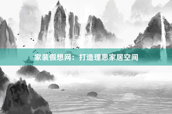 家装假想网：打造理思家居空间