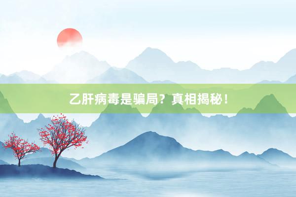 乙肝病毒是骗局？真相揭秘！