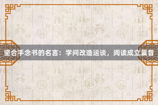 坚合手念书的名言:学问改造运谈,阅读成立曩昔